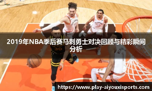 2019年NBA季后赛马刺勇士对决回顾与精彩瞬间分析