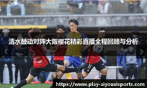 清水鼓动对阵大阪樱花精彩直播全程回顾与分析