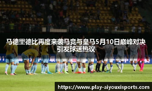 马德里德比再度来袭马竞与皇马5月10日巅峰对决引发球迷热议